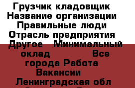 Грузчик-кладовщик › Название организации ­ Правильные люди › Отрасль предприятия ­ Другое › Минимальный оклад ­ 26 000 - Все города Работа » Вакансии   . Ленинградская обл.,Сосновый Бор г.